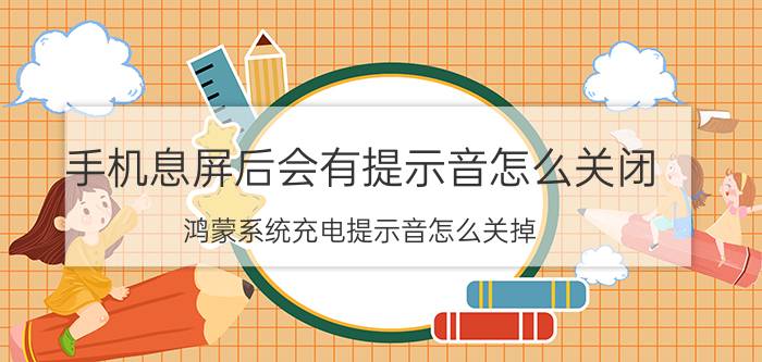 手机息屏后会有提示音怎么关闭 鸿蒙系统充电提示音怎么关掉？